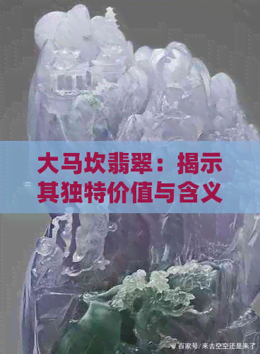 大马坎翡翠：揭示其独特价值与含义的深度解析