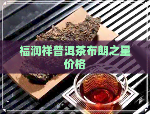 福润祥普洱茶布朗之星价格