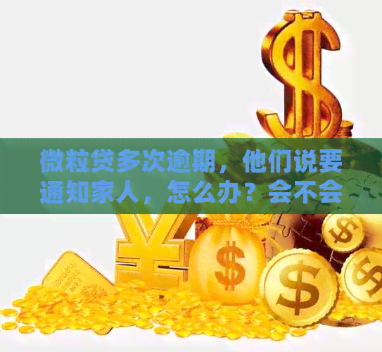 微粒贷多次逾期，他们说要通知家人，怎么办？会不会联系单位？