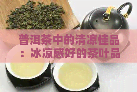 普洱茶中的清凉佳品：冰凉感好的茶叶品种有哪些？