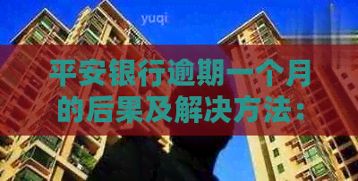 平安银行逾期一个月的后果及解决方法：用户全面了解与应对