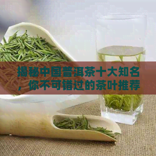 揭秘中国普洱茶十大知名，你不可错过的茶叶推荐