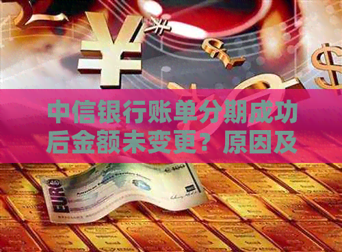 中信银行账单分期成功后金额未变更？原因及解决方法全面解析