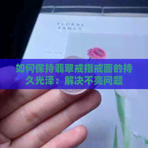 如何保持翡翠戒指戒面的持久光泽：解决不亮问题