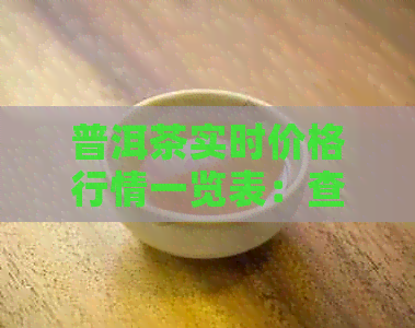 普洱茶实时价格行情一览表：查看当前普洱茶市场价格，了解最新行情动态。