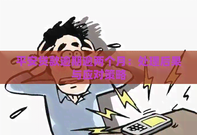 平安贷款逾期逾两个月：处理后果与应对策略