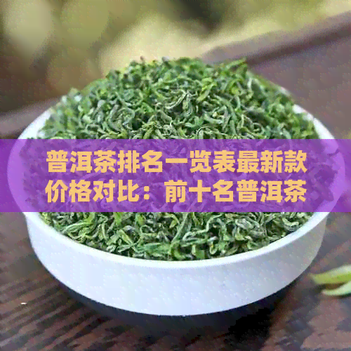 普洱茶排名一览表最新款价格对比：前十名普洱茶推荐，不容错过！