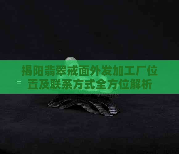 揭阳翡翠戒面外发加工厂位置及联系方式全方位解析