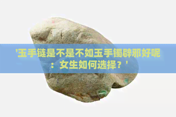 '玉手链是不是不如玉手镯辟邪好呢：女生如何选择？'