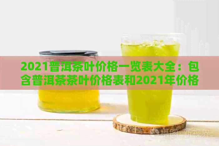 2021普洱茶叶价格一览表大全：包含普洱茶茶叶价格表和2021年价格