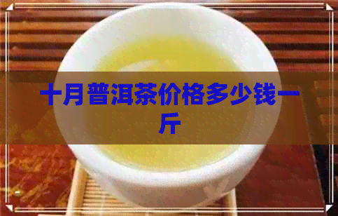 十月普洱茶价格多少钱一斤