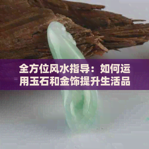 全方位风水指导：如何运用玉石和金饰提升生活品质与运势？