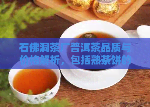 石佛洞茶厂普洱茶品质与价格解析，包括熟茶饼的价格信息