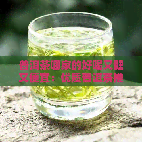 普洱茶哪家的好喝又健又便宜：优质普洱茶推荐