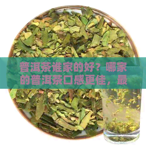 普洱茶谁家的好？哪家的普洱茶口感更佳，最受好评？