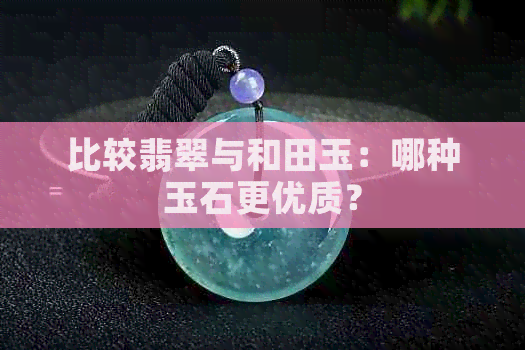 比较翡翠与和田玉：哪种玉石更优质？