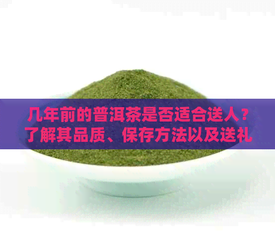 几年前的普洱茶是否适合送人？了解其品质、保存方法以及送礼的合适时机