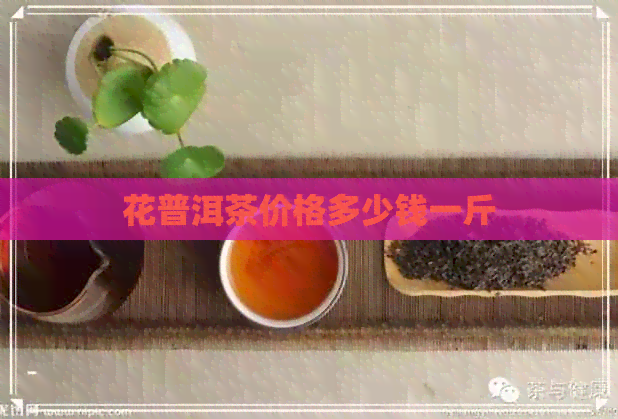 花普洱茶价格多少钱一斤