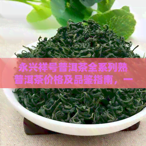 永兴祥号普洱茶全系列熟普洱茶价格及品鉴指南，一次解决您的所有疑问