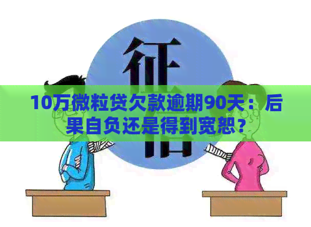 10万微粒贷欠款逾期90天：后果自负还是得到宽恕？