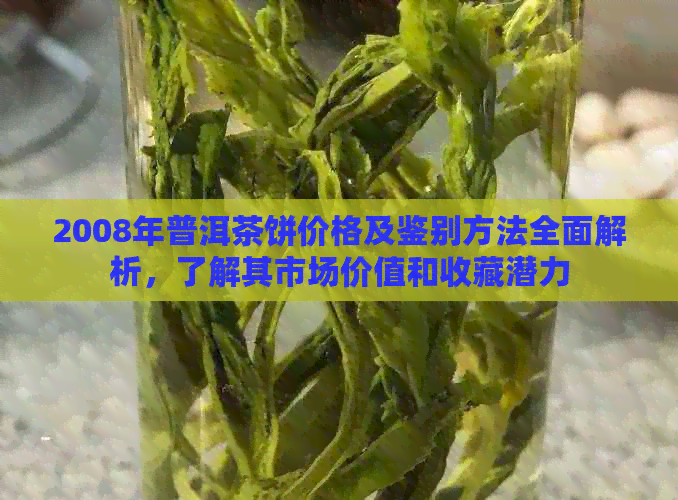 2008年普洱茶饼价格及鉴别方法全面解析，了解其市场价值和收藏潜力