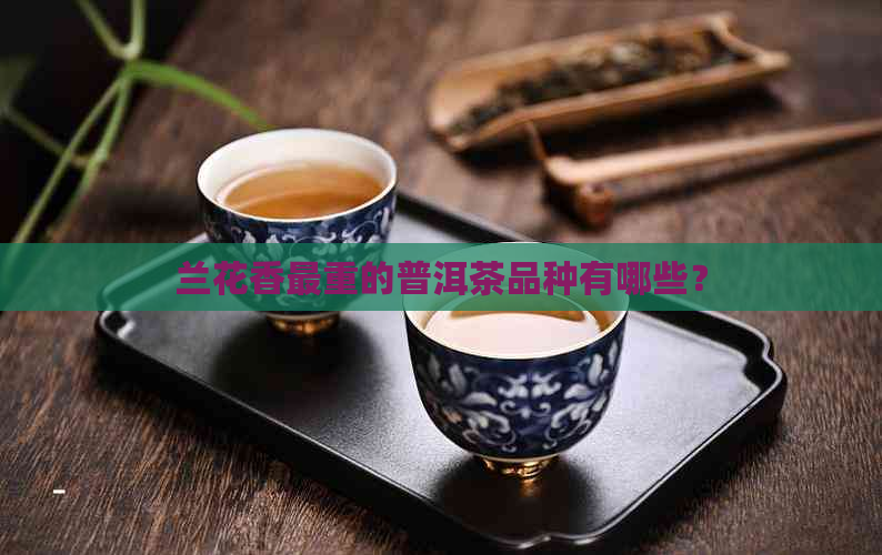 兰花香最重的普洱茶品种有哪些？