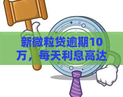 新微粒贷逾期10万，每天利息高达70元！如何解决还款问题？