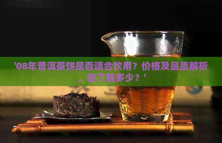 '08年普洱茶饼是否适合饮用？价格及品质解析，你了解多少？'