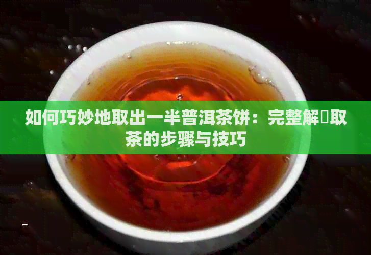 如何巧妙地取出一半普洱茶饼：完整解冑取茶的步骤与技巧