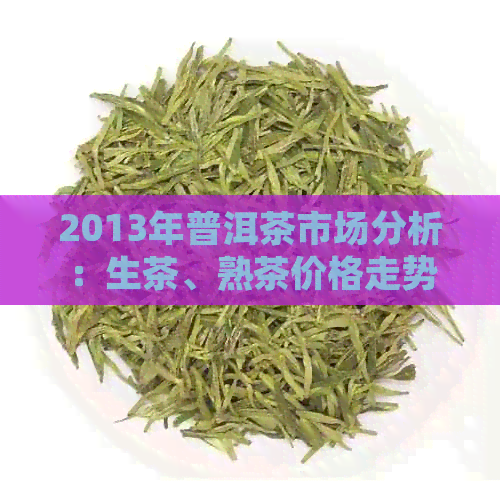 2013年普洱茶市场分析：生茶、熟茶价格走势及批发情况