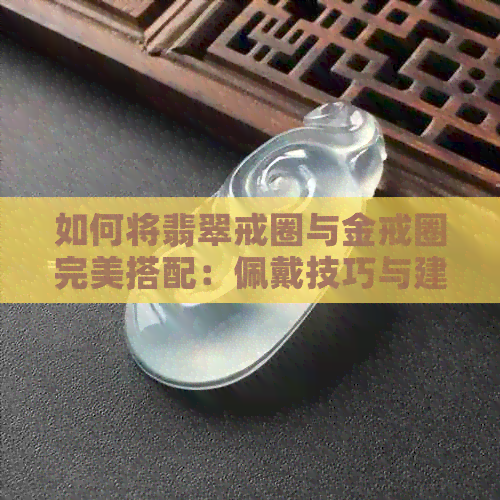 如何将翡翠戒圈与金戒圈完美搭配：佩戴技巧与建议