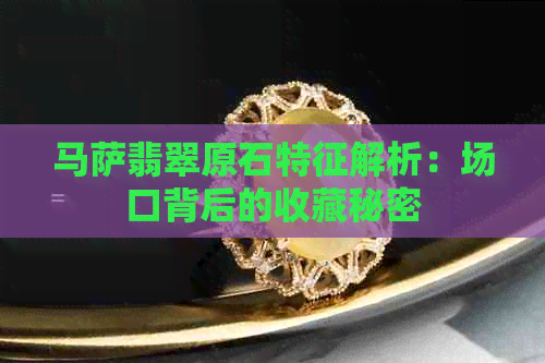 马萨翡翠原石特征解析：场口背后的收藏秘密