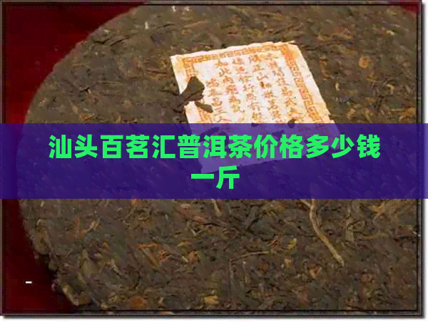 汕头百茗汇普洱茶价格多少钱一斤