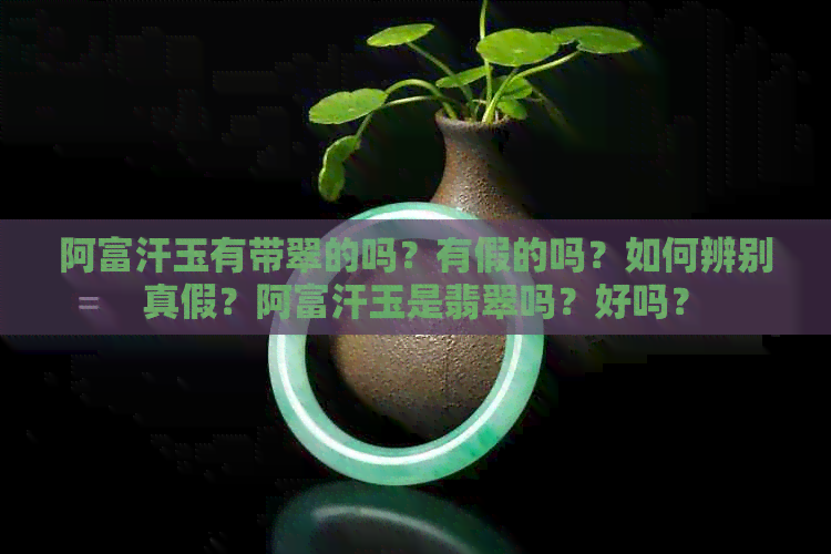 阿富汗玉有带翠的吗？有假的吗？如何辨别真假？阿富汗玉是翡翠吗？好吗？