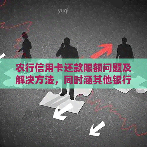 农行信用卡还款限额问题及解决方法，同时涵其他银行信用卡的限额情况