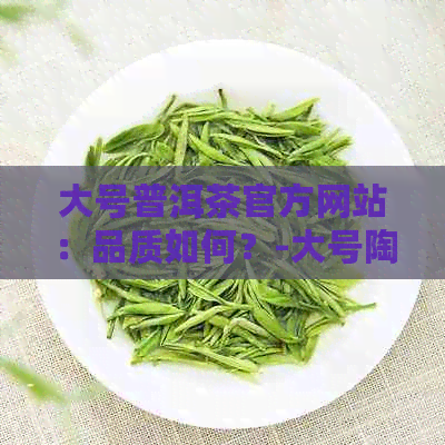 大号普洱茶官方网站：品质如何？-大号陶瓷茶盘图片价格