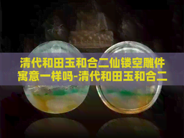 清代和田玉和合二仙镂空雕件寓意一样吗-清代和田玉和合二仙镂空雕件寓意一样吗