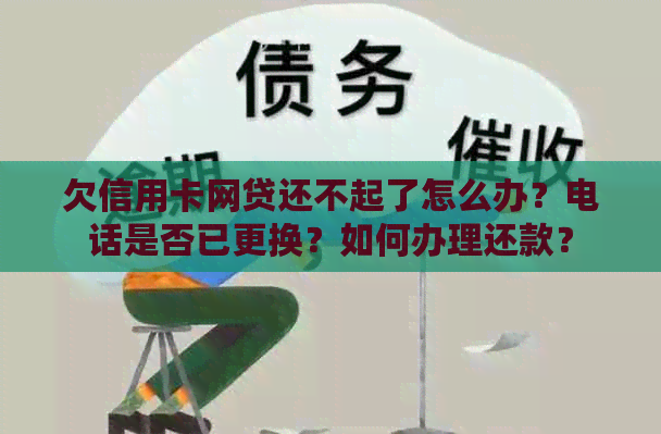 欠信用卡网贷还不起了怎么办？电话是否已更换？如何办理还款？