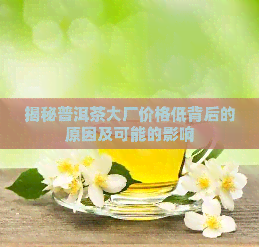 揭秘普洱茶大厂价格低背后的原因及可能的影响