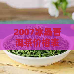 2007冰岛普洱茶价格表大全