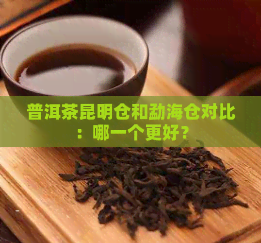 普洱茶昆明仓和勐海仓对比：哪一个更好？