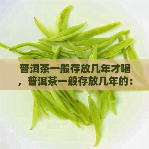 普洱茶一般存放几年才喝，普洱茶一般存放几年的：普洱茶品饮期