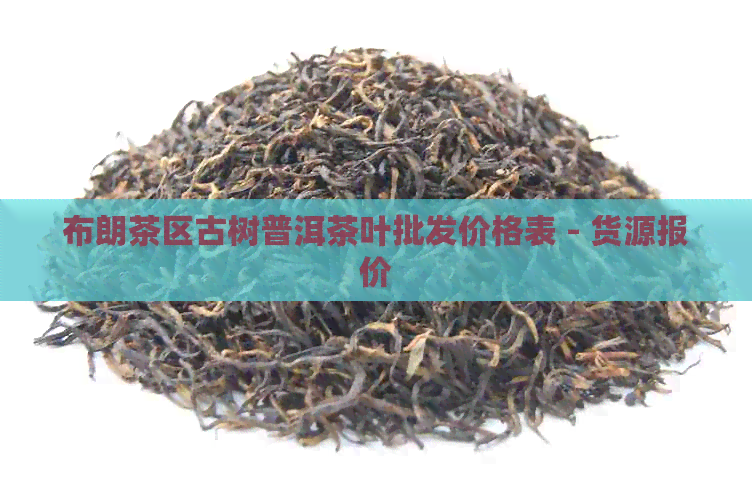 布朗茶区古树普洱茶叶批发价格表 - 货源报价