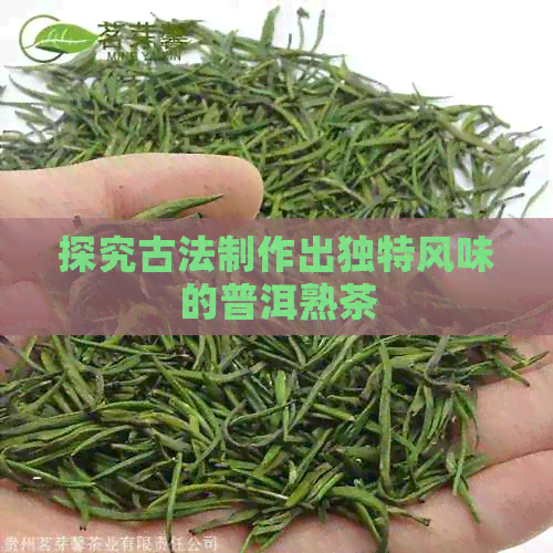 探究古法制作出独特风味的普洱熟茶