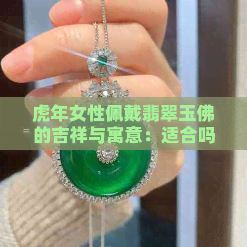 虎年女性佩戴翡翠玉佛的吉祥与寓意：适合吗？