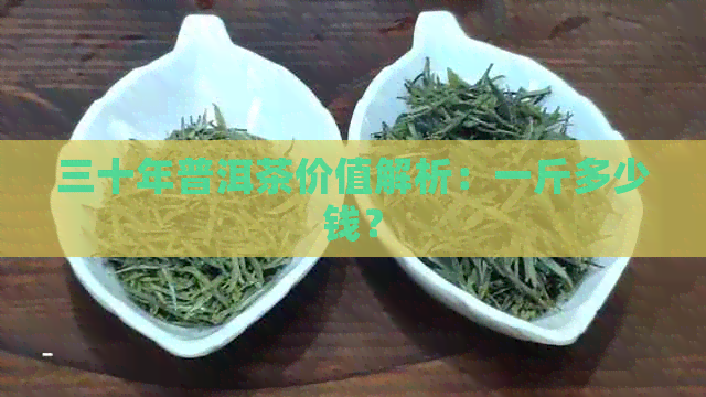 三十年普洱茶价值解析：一斤多少钱？