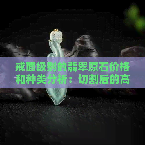 戒面级别的翡翠原石价格和种类分析：切割后的高品质翡翠市场价值。