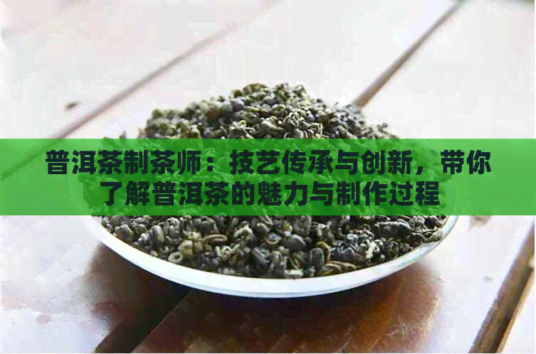 普洱茶制茶师：技艺传承与创新，带你了解普洱茶的魅力与制作过程