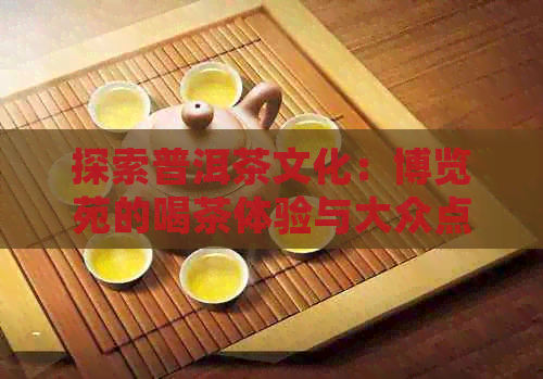 探索普洱茶文化：博览苑的喝茶体验与大众点评