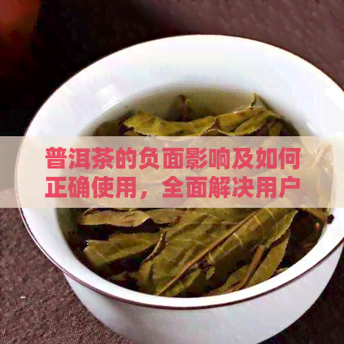 普洱茶的负面影响及如何正确使用，全面解决用户关于不好普洱茶的问题